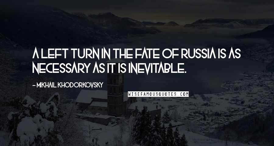 Mikhail Khodorkovsky Quotes: A left turn in the fate of Russia is as necessary as it is inevitable.