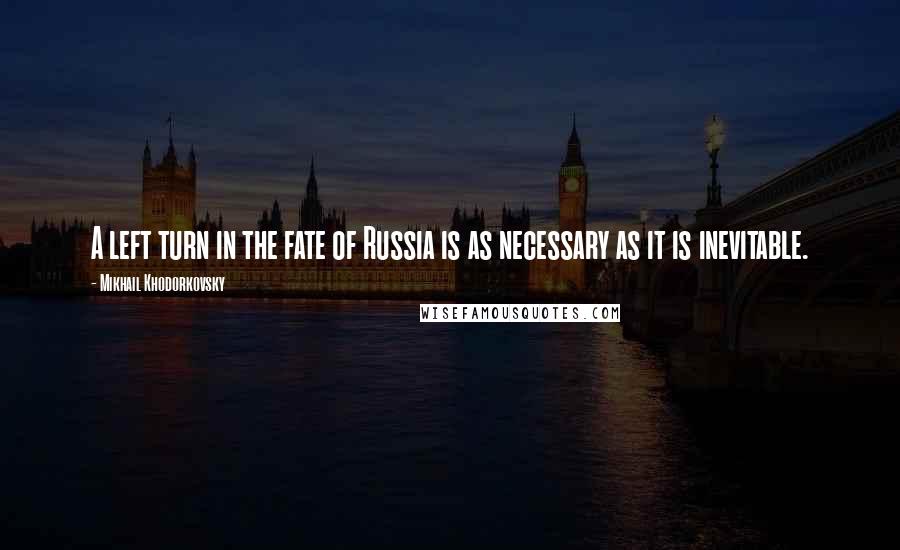 Mikhail Khodorkovsky Quotes: A left turn in the fate of Russia is as necessary as it is inevitable.