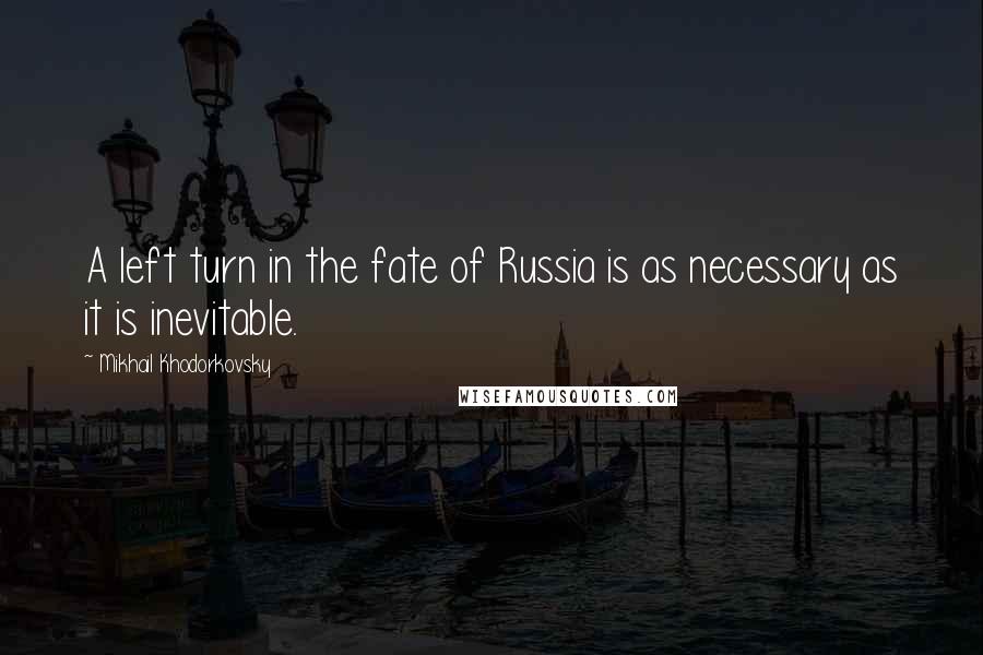 Mikhail Khodorkovsky Quotes: A left turn in the fate of Russia is as necessary as it is inevitable.