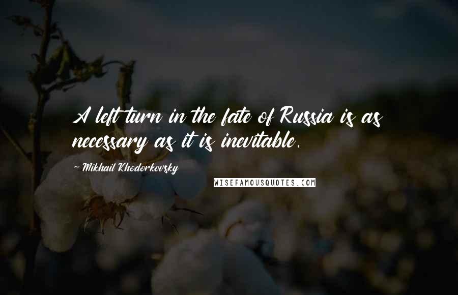 Mikhail Khodorkovsky Quotes: A left turn in the fate of Russia is as necessary as it is inevitable.