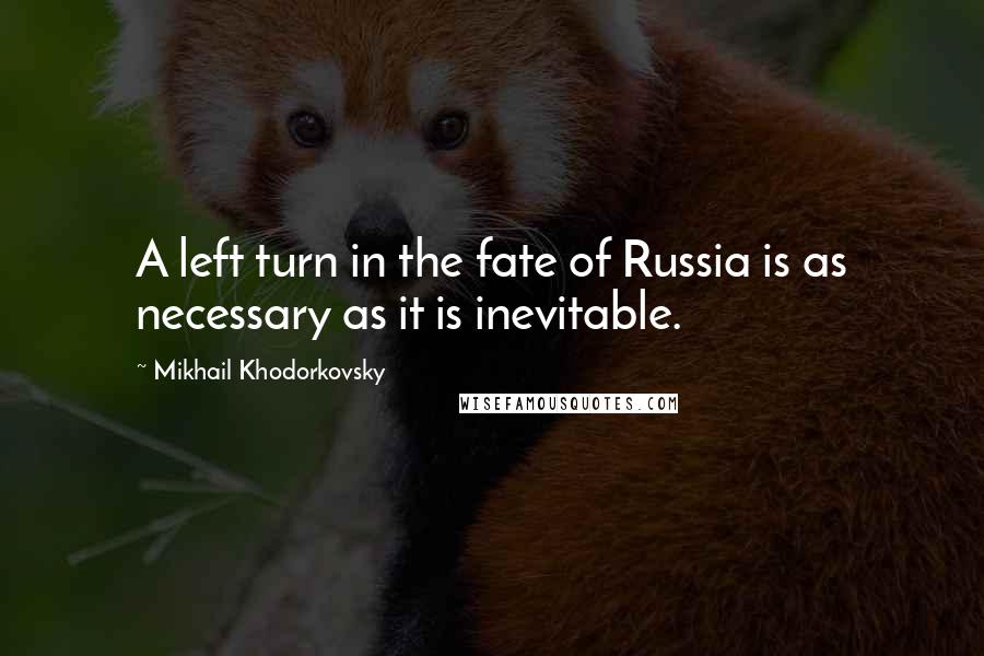 Mikhail Khodorkovsky Quotes: A left turn in the fate of Russia is as necessary as it is inevitable.