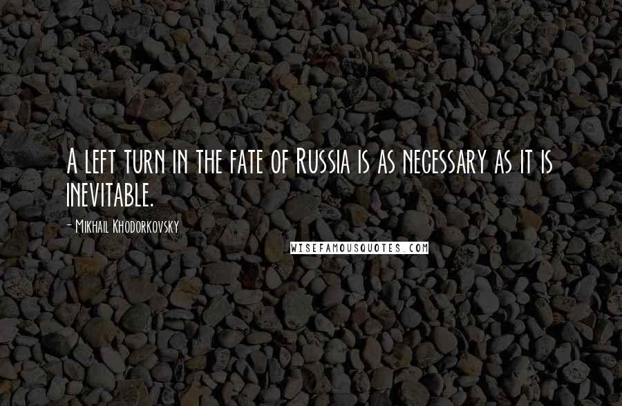 Mikhail Khodorkovsky Quotes: A left turn in the fate of Russia is as necessary as it is inevitable.