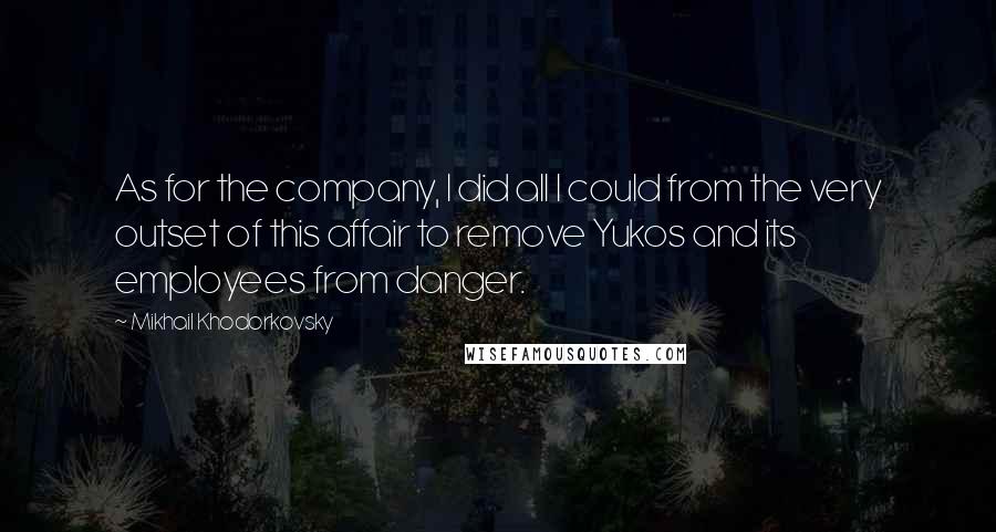 Mikhail Khodorkovsky Quotes: As for the company, I did all I could from the very outset of this affair to remove Yukos and its employees from danger.