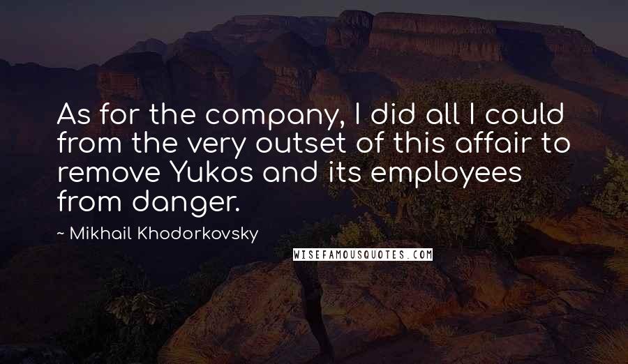 Mikhail Khodorkovsky Quotes: As for the company, I did all I could from the very outset of this affair to remove Yukos and its employees from danger.