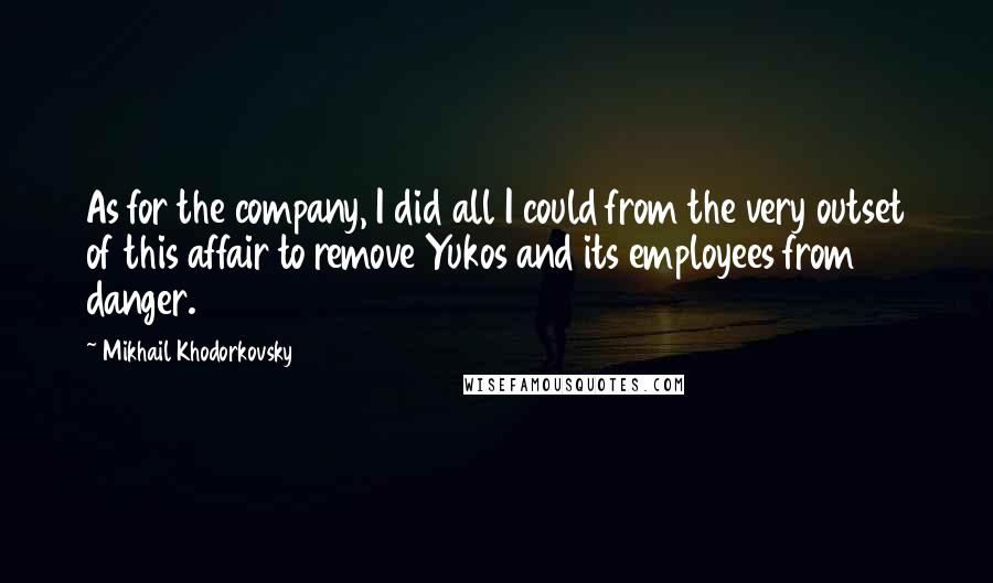 Mikhail Khodorkovsky Quotes: As for the company, I did all I could from the very outset of this affair to remove Yukos and its employees from danger.