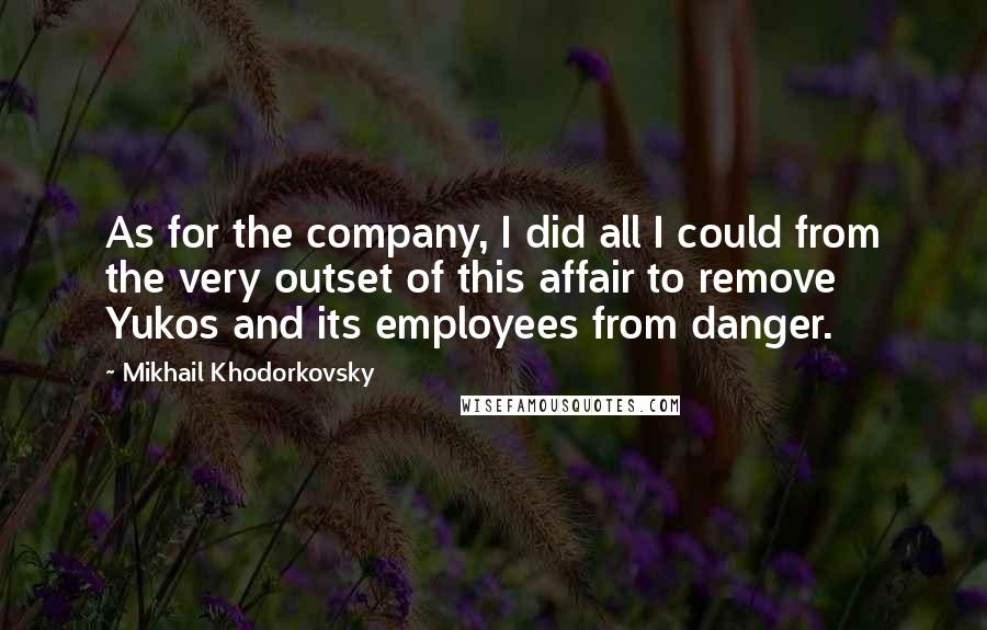 Mikhail Khodorkovsky Quotes: As for the company, I did all I could from the very outset of this affair to remove Yukos and its employees from danger.