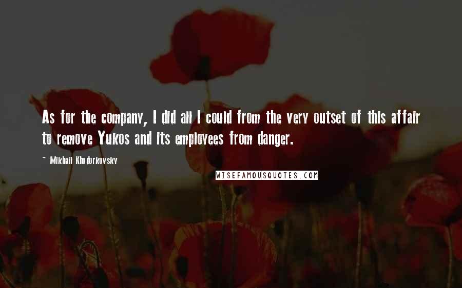 Mikhail Khodorkovsky Quotes: As for the company, I did all I could from the very outset of this affair to remove Yukos and its employees from danger.