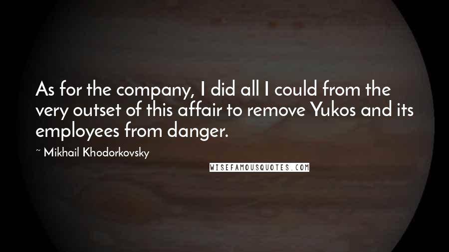 Mikhail Khodorkovsky Quotes: As for the company, I did all I could from the very outset of this affair to remove Yukos and its employees from danger.