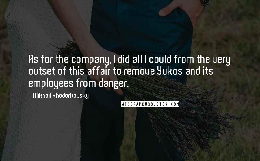 Mikhail Khodorkovsky Quotes: As for the company, I did all I could from the very outset of this affair to remove Yukos and its employees from danger.