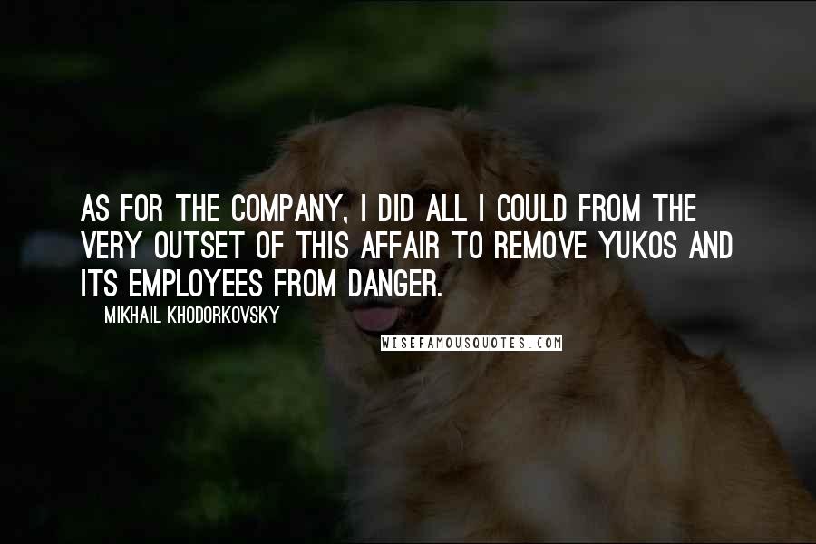 Mikhail Khodorkovsky Quotes: As for the company, I did all I could from the very outset of this affair to remove Yukos and its employees from danger.