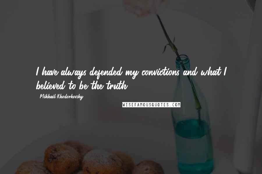 Mikhail Khodorkovsky Quotes: I have always defended my convictions and what I believed to be the truth.