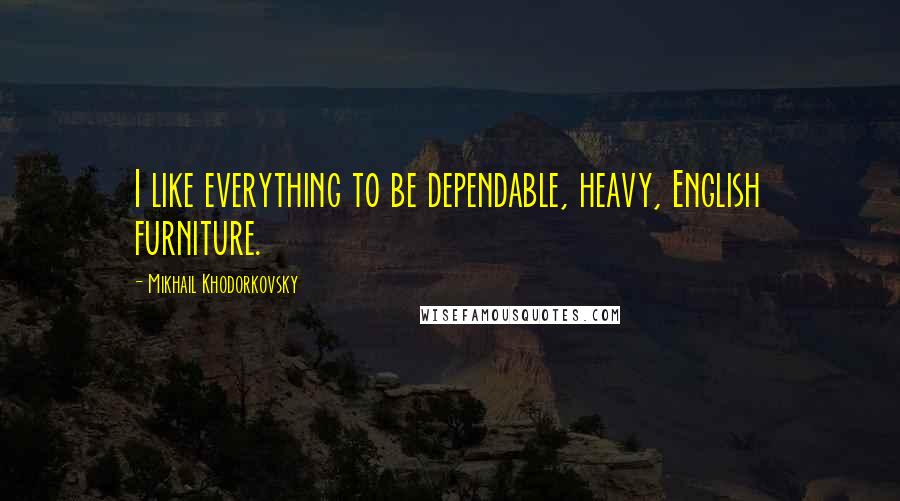 Mikhail Khodorkovsky Quotes: I like everything to be dependable, heavy, English furniture.