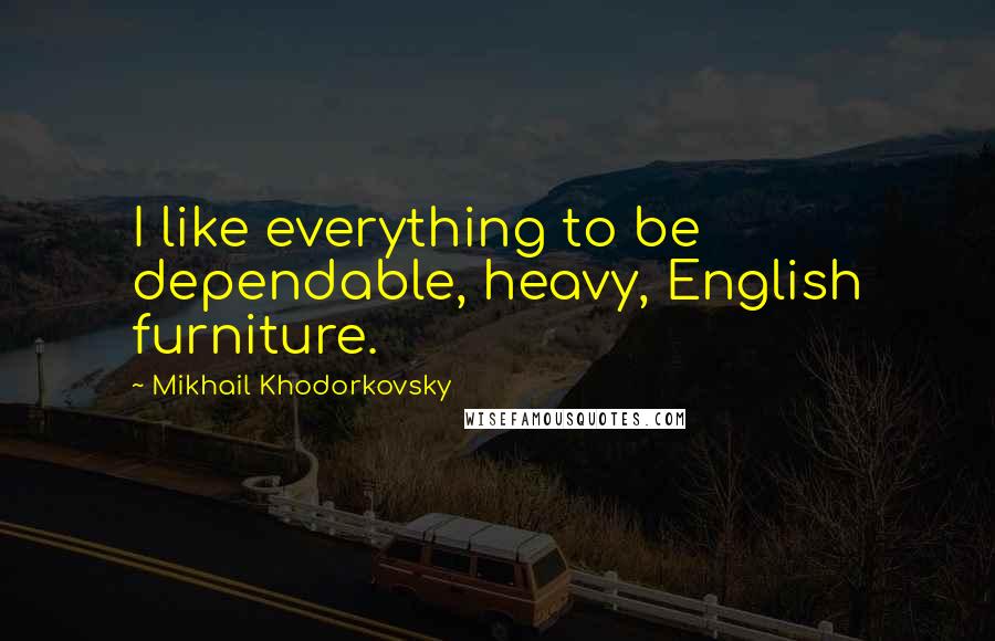 Mikhail Khodorkovsky Quotes: I like everything to be dependable, heavy, English furniture.