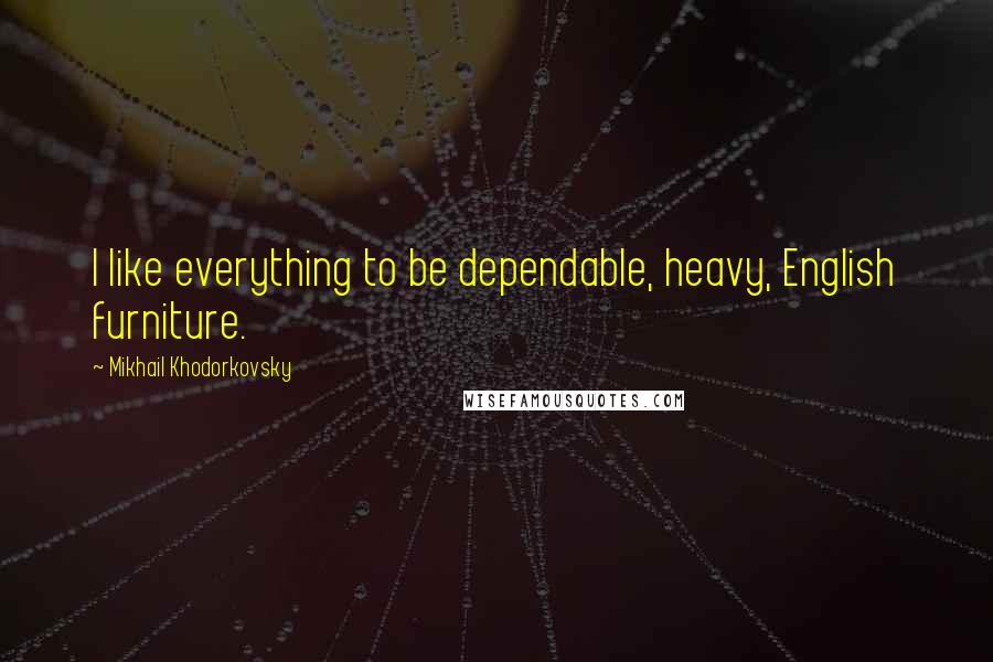 Mikhail Khodorkovsky Quotes: I like everything to be dependable, heavy, English furniture.