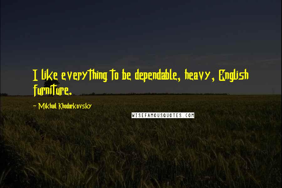 Mikhail Khodorkovsky Quotes: I like everything to be dependable, heavy, English furniture.