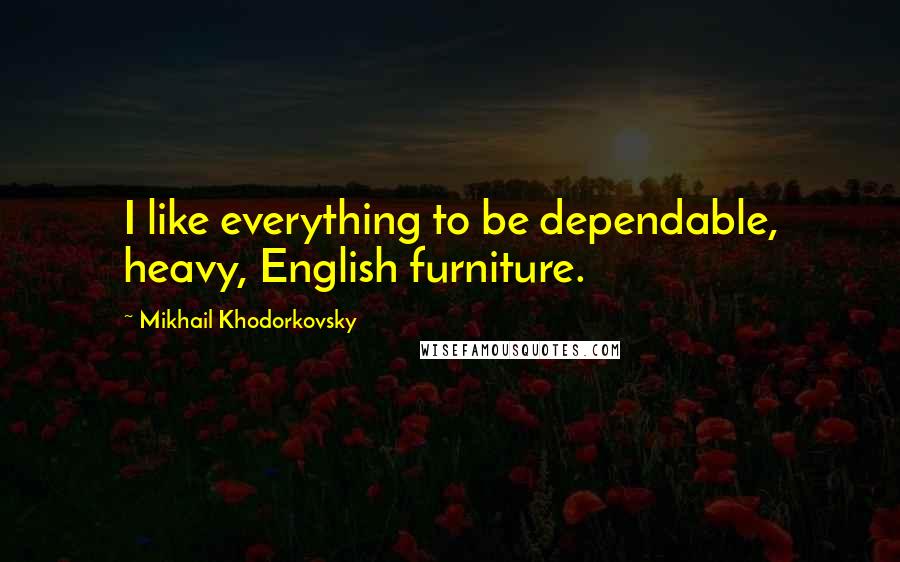 Mikhail Khodorkovsky Quotes: I like everything to be dependable, heavy, English furniture.