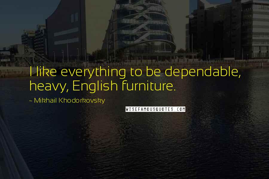 Mikhail Khodorkovsky Quotes: I like everything to be dependable, heavy, English furniture.