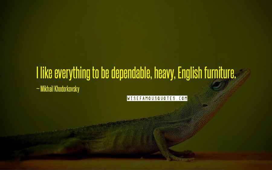 Mikhail Khodorkovsky Quotes: I like everything to be dependable, heavy, English furniture.