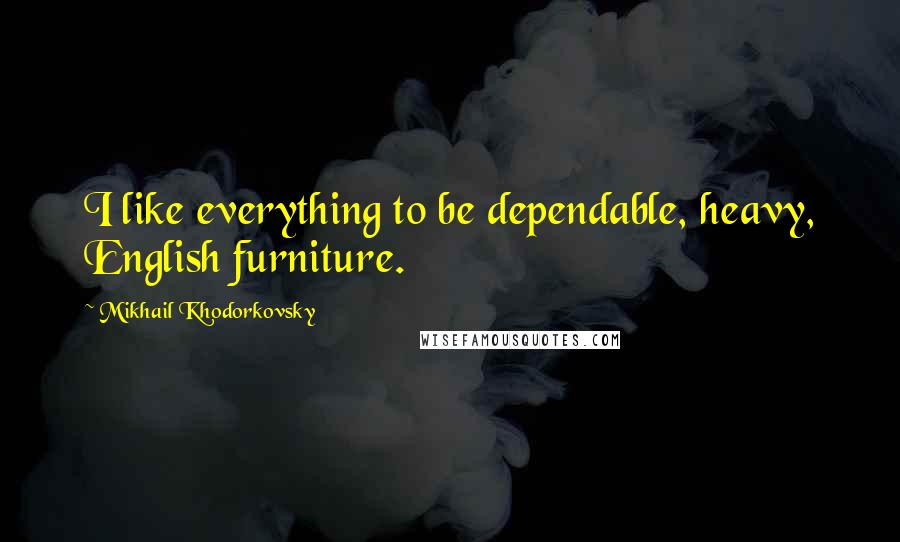 Mikhail Khodorkovsky Quotes: I like everything to be dependable, heavy, English furniture.