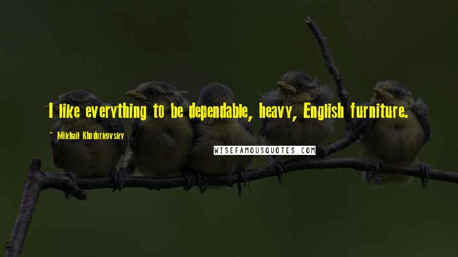 Mikhail Khodorkovsky Quotes: I like everything to be dependable, heavy, English furniture.