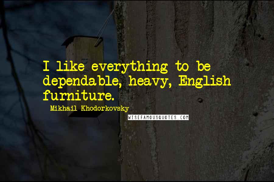 Mikhail Khodorkovsky Quotes: I like everything to be dependable, heavy, English furniture.