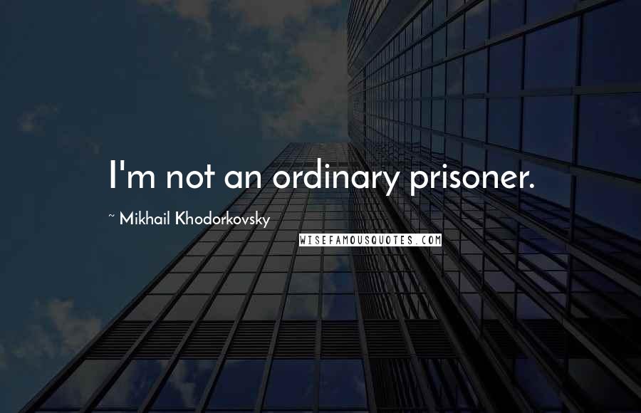 Mikhail Khodorkovsky Quotes: I'm not an ordinary prisoner.