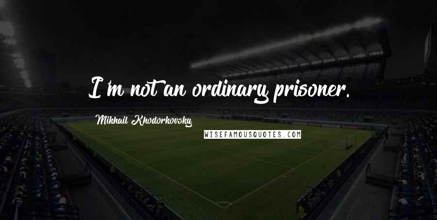 Mikhail Khodorkovsky Quotes: I'm not an ordinary prisoner.