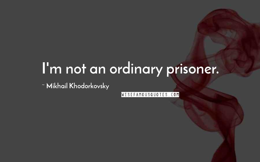 Mikhail Khodorkovsky Quotes: I'm not an ordinary prisoner.