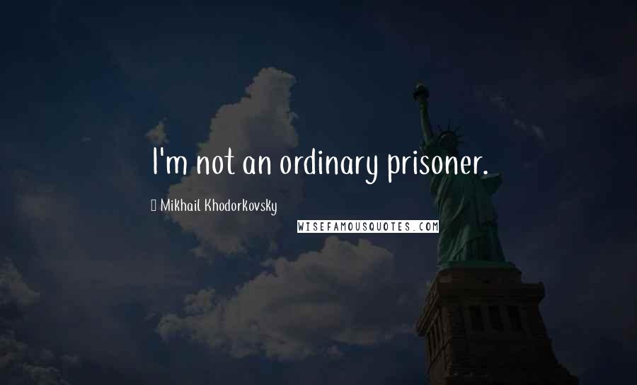 Mikhail Khodorkovsky Quotes: I'm not an ordinary prisoner.