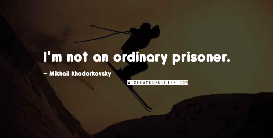 Mikhail Khodorkovsky Quotes: I'm not an ordinary prisoner.