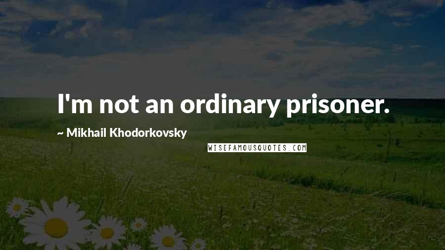 Mikhail Khodorkovsky Quotes: I'm not an ordinary prisoner.