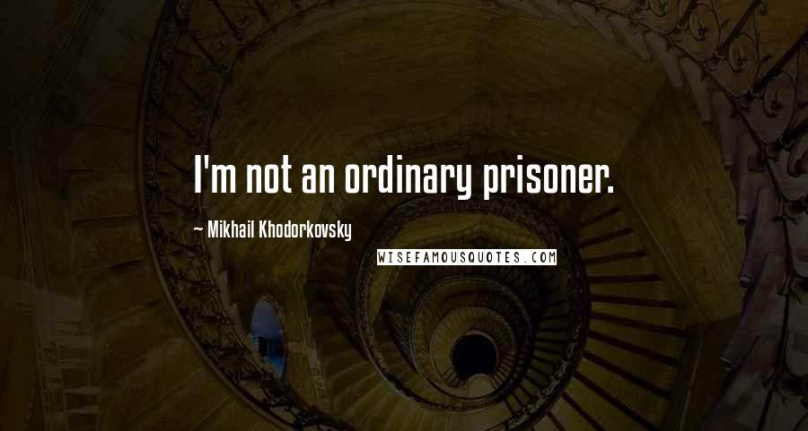 Mikhail Khodorkovsky Quotes: I'm not an ordinary prisoner.
