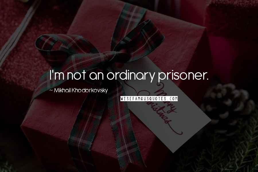 Mikhail Khodorkovsky Quotes: I'm not an ordinary prisoner.