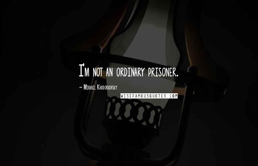 Mikhail Khodorkovsky Quotes: I'm not an ordinary prisoner.