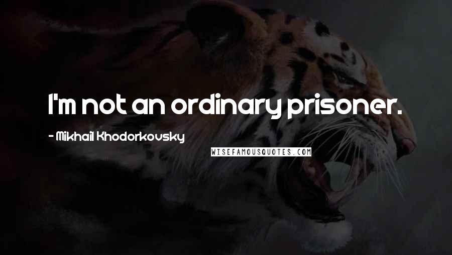 Mikhail Khodorkovsky Quotes: I'm not an ordinary prisoner.