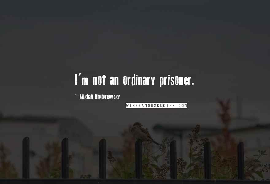 Mikhail Khodorkovsky Quotes: I'm not an ordinary prisoner.