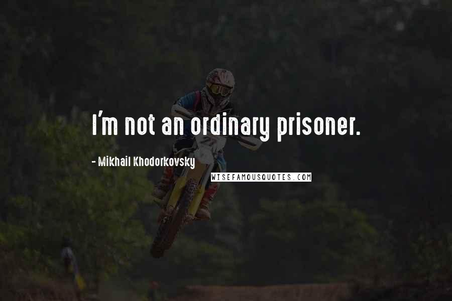 Mikhail Khodorkovsky Quotes: I'm not an ordinary prisoner.