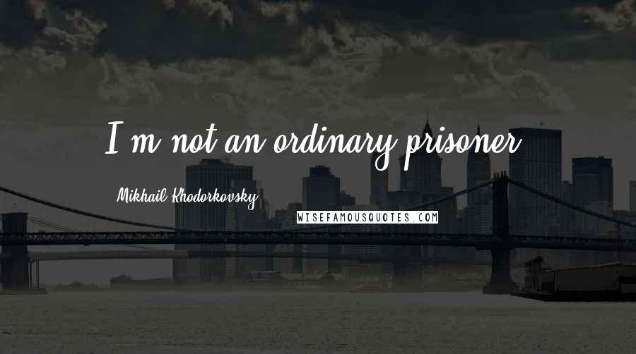 Mikhail Khodorkovsky Quotes: I'm not an ordinary prisoner.
