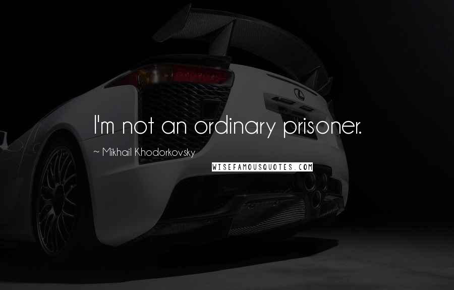 Mikhail Khodorkovsky Quotes: I'm not an ordinary prisoner.