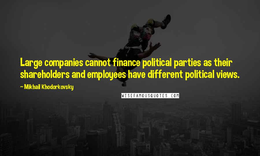 Mikhail Khodorkovsky Quotes: Large companies cannot finance political parties as their shareholders and employees have different political views.