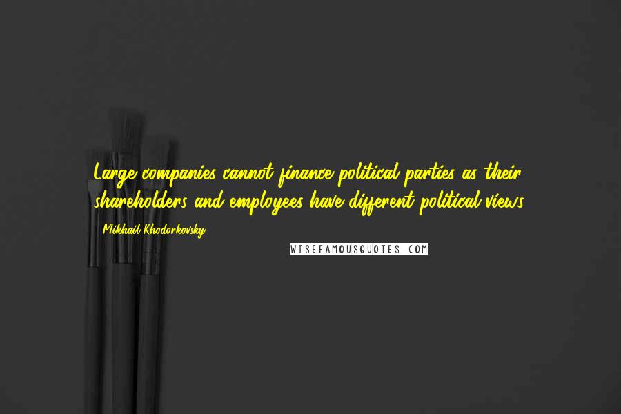 Mikhail Khodorkovsky Quotes: Large companies cannot finance political parties as their shareholders and employees have different political views.