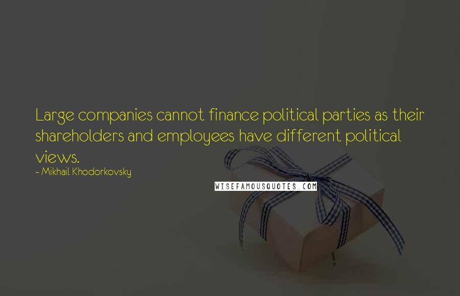 Mikhail Khodorkovsky Quotes: Large companies cannot finance political parties as their shareholders and employees have different political views.
