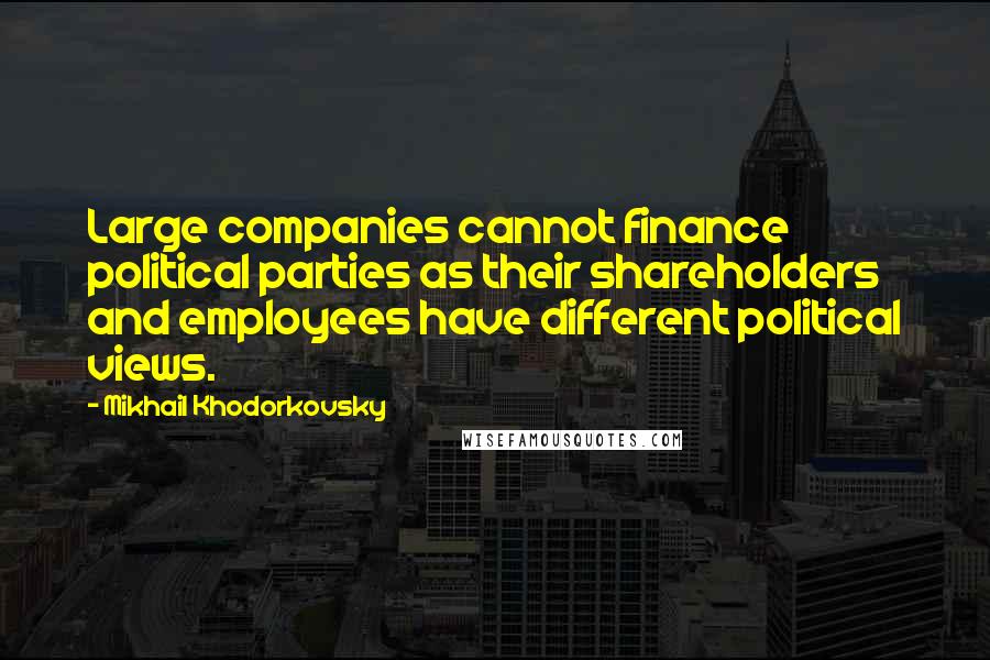 Mikhail Khodorkovsky Quotes: Large companies cannot finance political parties as their shareholders and employees have different political views.