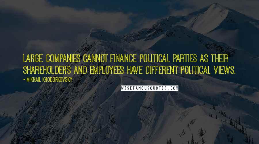 Mikhail Khodorkovsky Quotes: Large companies cannot finance political parties as their shareholders and employees have different political views.