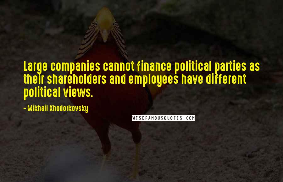 Mikhail Khodorkovsky Quotes: Large companies cannot finance political parties as their shareholders and employees have different political views.