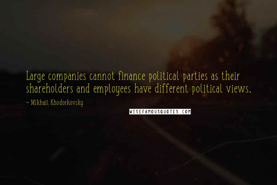 Mikhail Khodorkovsky Quotes: Large companies cannot finance political parties as their shareholders and employees have different political views.