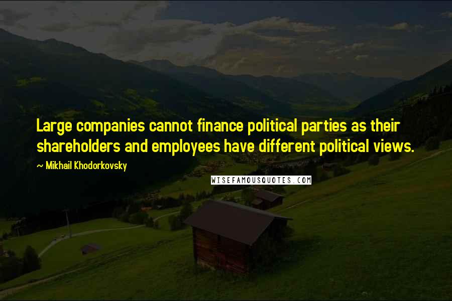 Mikhail Khodorkovsky Quotes: Large companies cannot finance political parties as their shareholders and employees have different political views.