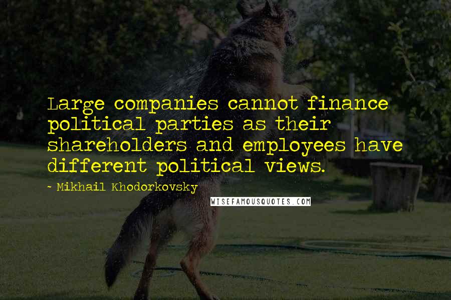 Mikhail Khodorkovsky Quotes: Large companies cannot finance political parties as their shareholders and employees have different political views.