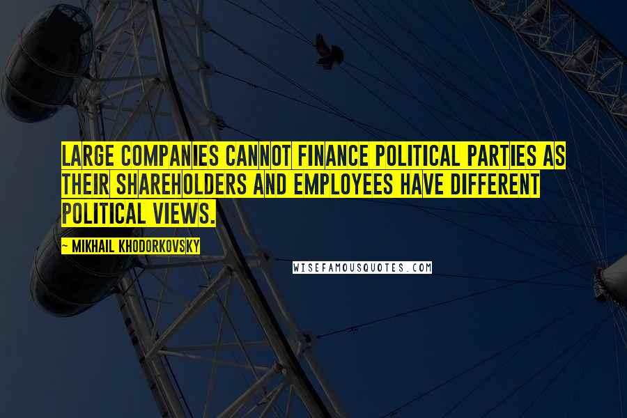 Mikhail Khodorkovsky Quotes: Large companies cannot finance political parties as their shareholders and employees have different political views.