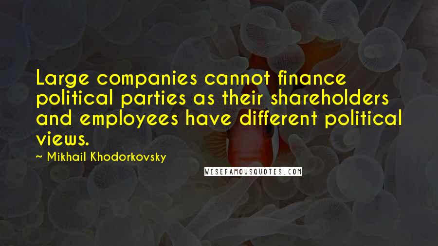Mikhail Khodorkovsky Quotes: Large companies cannot finance political parties as their shareholders and employees have different political views.